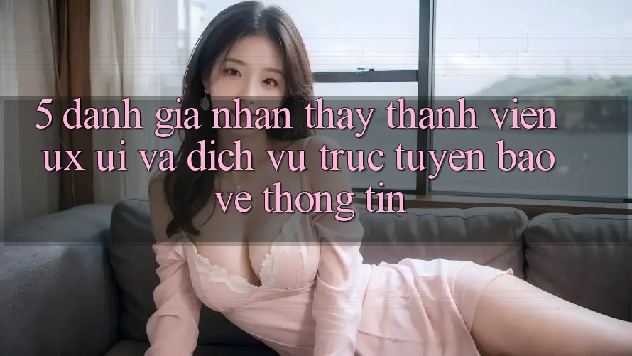 5. Đánh Giá Nhận thấy Thành viên (UX/UI) Và Dịch vụ trực tuyến Bảo vệ thông tin 5. Đánh Giá Nhận thấy Thành viên (UX/UI) Và Dịch vụ trực tuyến Bảo vệ thông tin