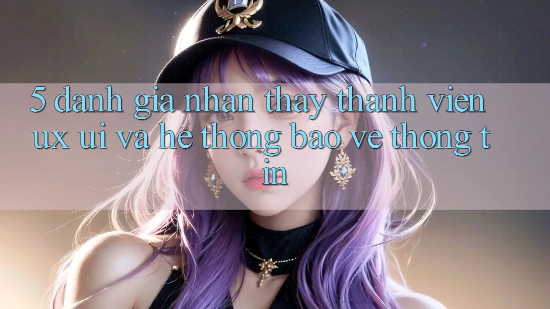 5. Đánh Giá Nhận thấy Thành viên (UX/UI) Và Hệ Thống Bảo vệ thông tin