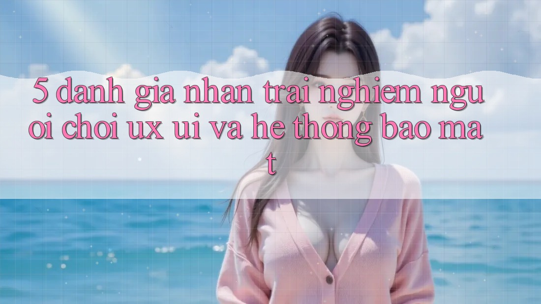 5. Đánh Giá Nhận trải nghiệm Người chơi (UX/UI) Và Hệ Thống Bảo Mật 5. Đánh Giá Nhận trải nghiệm Người chơi (UX/UI) Và Hệ Thống Bảo Mật