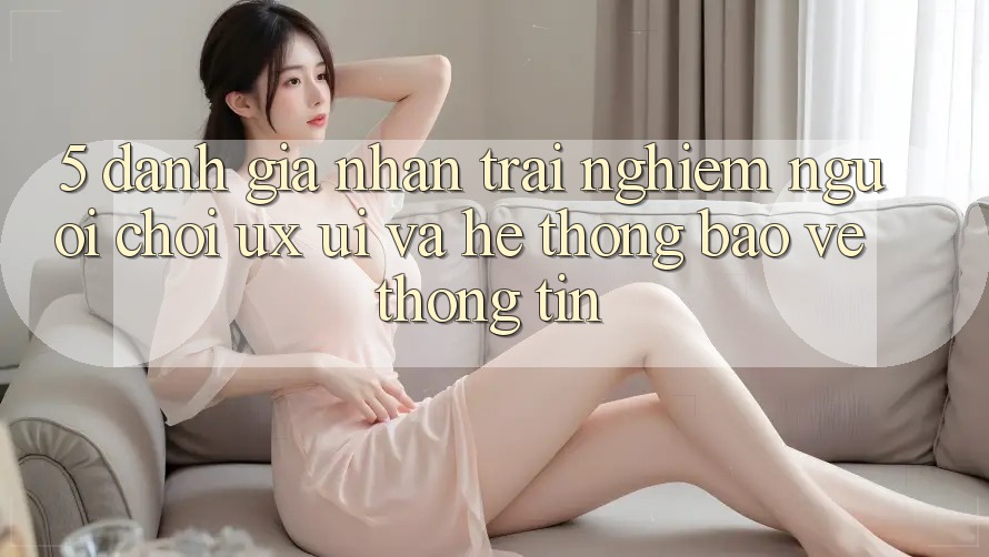 5. Đánh Giá Nhận trải nghiệm Người chơi (UX/UI) Và Hệ Thống Bảo vệ thông tin 5. Đánh Giá Nhận trải nghiệm Người chơi (UX/UI) Và Hệ Thống Bảo vệ thông tin