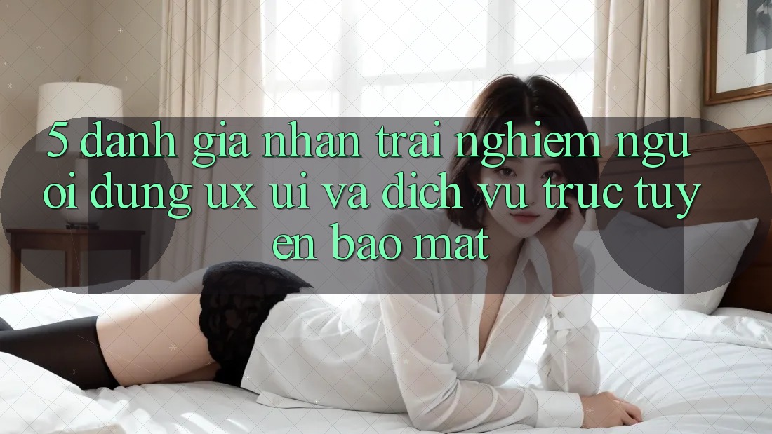 5. Đánh Giá Nhận trải nghiệm Người Dùng (UX/UI) Và Dịch vụ trực tuyến Bảo Mật