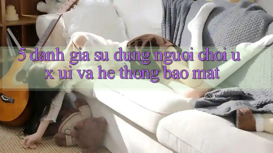5. Đánh Giá Sử dụng Người chơi (UX/UI) Và Hệ Thống Bảo Mật