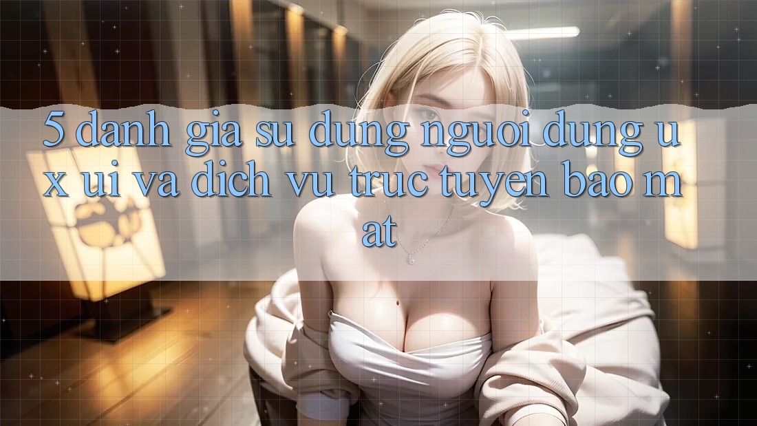 5. Đánh Giá Sử dụng Người Dùng (UX/UI) Và Dịch vụ trực tuyến Bảo Mật 5. Đánh Giá Sử dụng Người Dùng (UX/UI) Và Dịch vụ trực tuyến Bảo Mật