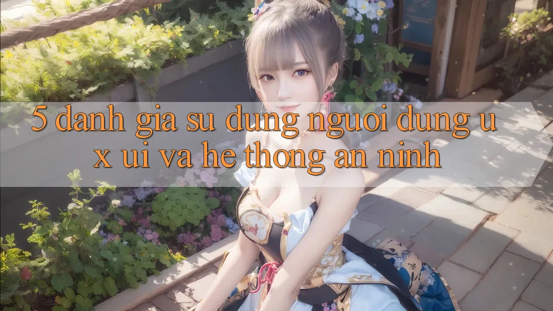 5. Đánh Giá Sử dụng Người Dùng (UX/UI) Và Hệ Thống An ninh 5. Đánh Giá Sử dụng Người Dùng (UX/UI) Và Hệ Thống An ninh