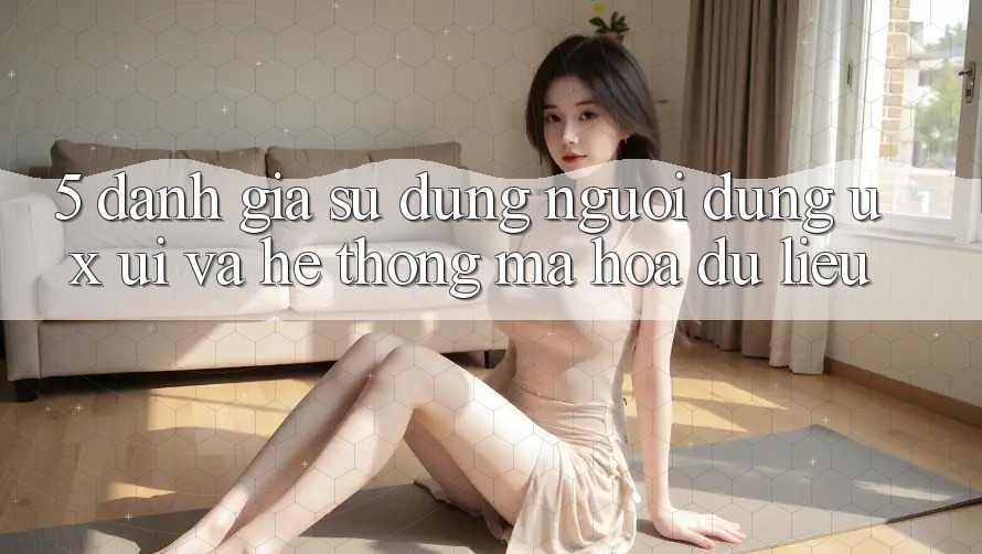 5. Đánh Giá Sử dụng Người Dùng (UX/UI) Và Hệ Thống Mã hóa dữ liệu 5. Đánh Giá Sử dụng Người Dùng (UX/UI) Và Hệ Thống Mã hóa dữ liệu