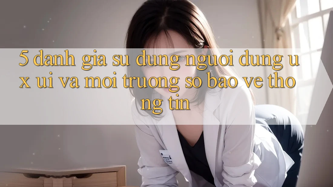 5. Đánh Giá Sử dụng Người Dùng (UX/UI) Và Môi trường số Bảo vệ thông tin