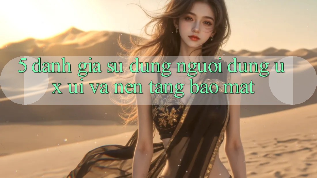 5. Đánh Giá Sử dụng Người Dùng (UX/UI) Và Nền tảng Bảo Mật 5. Đánh Giá Sử dụng Người Dùng (UX/UI) Và Nền tảng Bảo Mật