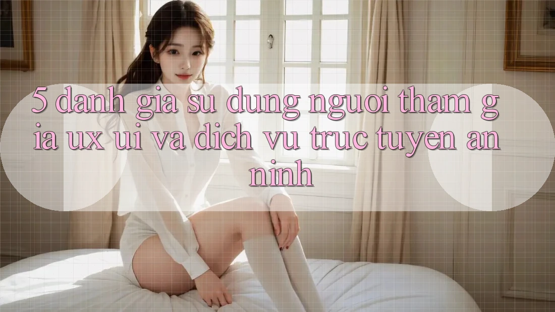5. Đánh Giá Sử dụng Người tham gia (UX/UI) Và Dịch vụ trực tuyến An ninh 5. Đánh Giá Sử dụng Người tham gia (UX/UI) Và Dịch vụ trực tuyến An ninh