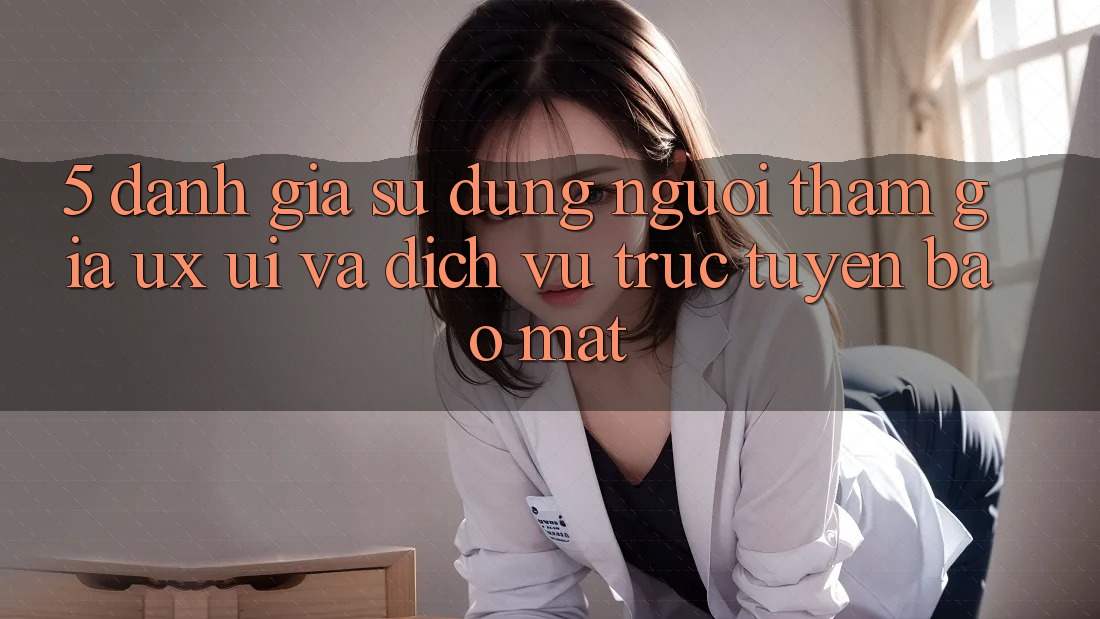 5. Đánh Giá Sử dụng Người tham gia (UX/UI) Và Dịch vụ trực tuyến Bảo Mật