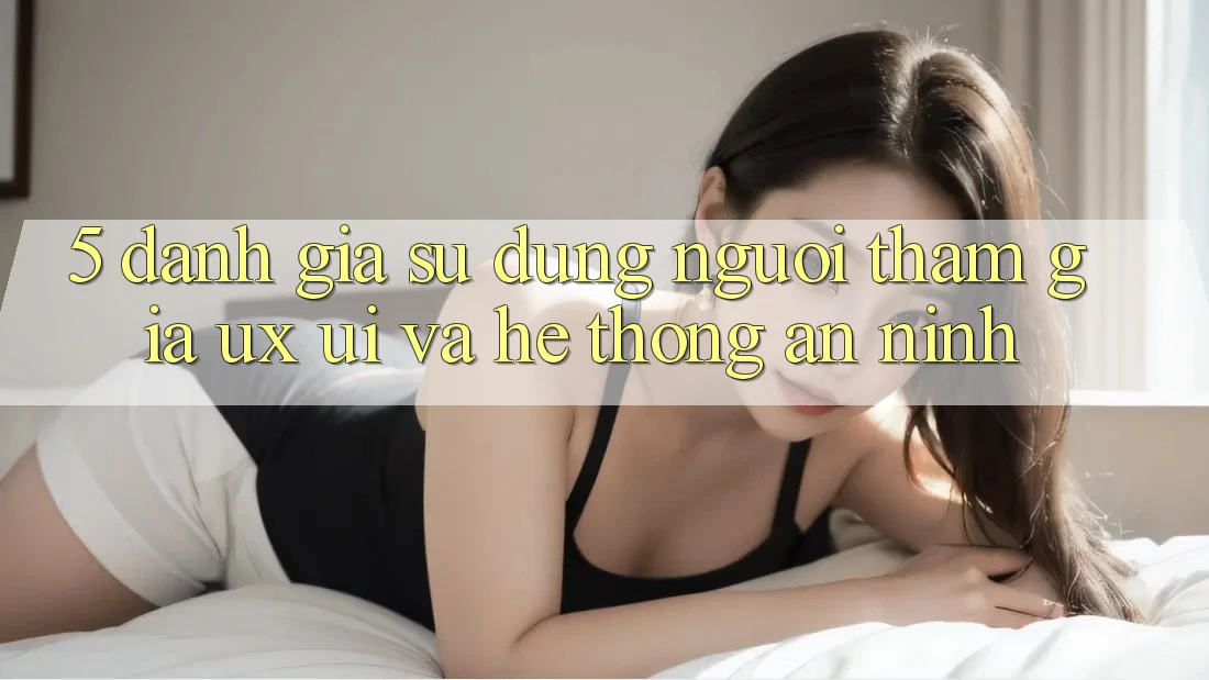 5. Đánh Giá Sử dụng Người tham gia (UX/UI) Và Hệ Thống An ninh 5. Đánh Giá Sử dụng Người tham gia (UX/UI) Và Hệ Thống An ninh