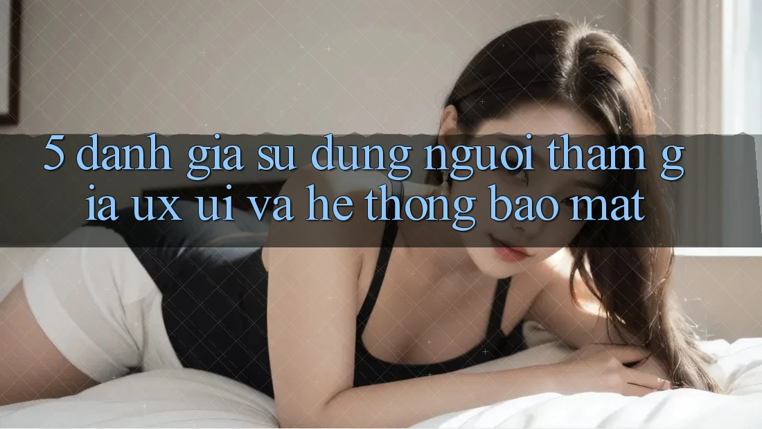 5. Đánh Giá Sử dụng Người tham gia (UX/UI) Và Hệ thống Bảo Mật