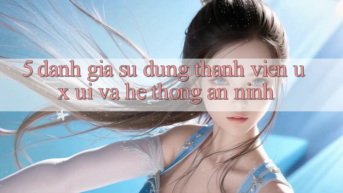 5. Đánh Giá Sử dụng Thành viên (UX/UI) Và Hệ Thống An ninh 5. Đánh Giá Sử dụng Thành viên (UX/UI) Và Hệ Thống An ninh