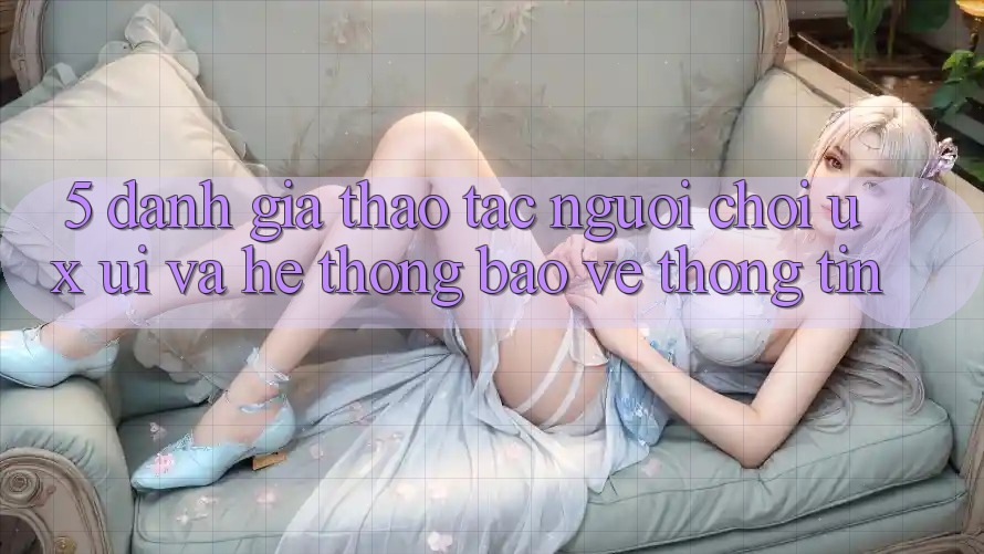 5. Đánh Giá Thao tác Người chơi (UX/UI) Và Hệ Thống Bảo vệ thông tin 5. Đánh Giá Thao tác Người chơi (UX/UI) Và Hệ Thống Bảo vệ thông tin