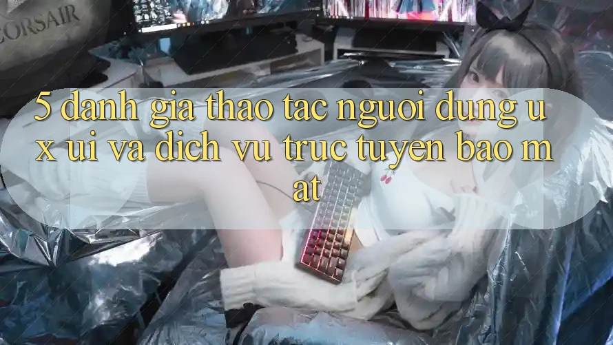 5. Đánh Giá Thao tác Người Dùng (UX/UI) Và Dịch vụ trực tuyến Bảo Mật 5. Đánh Giá Thao tác Người Dùng (UX/UI) Và Dịch vụ trực tuyến Bảo Mật
