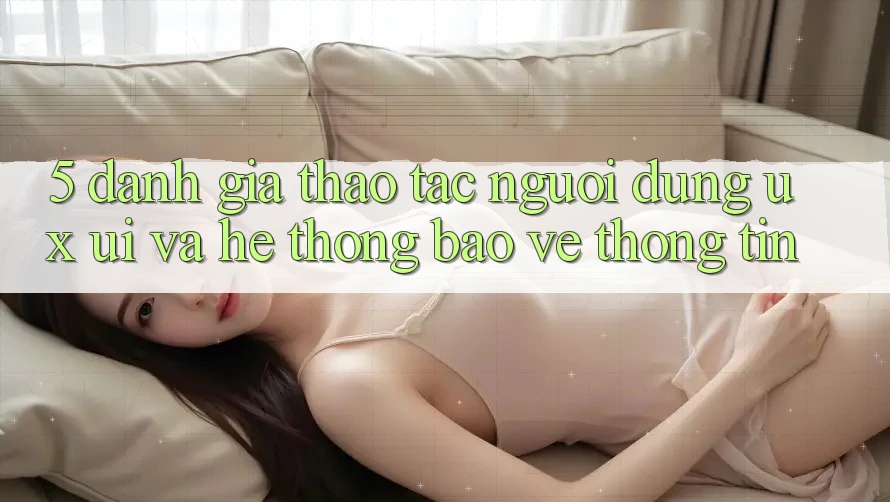 5. Đánh Giá Thao tác Người Dùng (UX/UI) Và Hệ Thống Bảo vệ thông tin 5. Đánh Giá Thao tác Người Dùng (UX/UI) Và Hệ Thống Bảo vệ thông tin