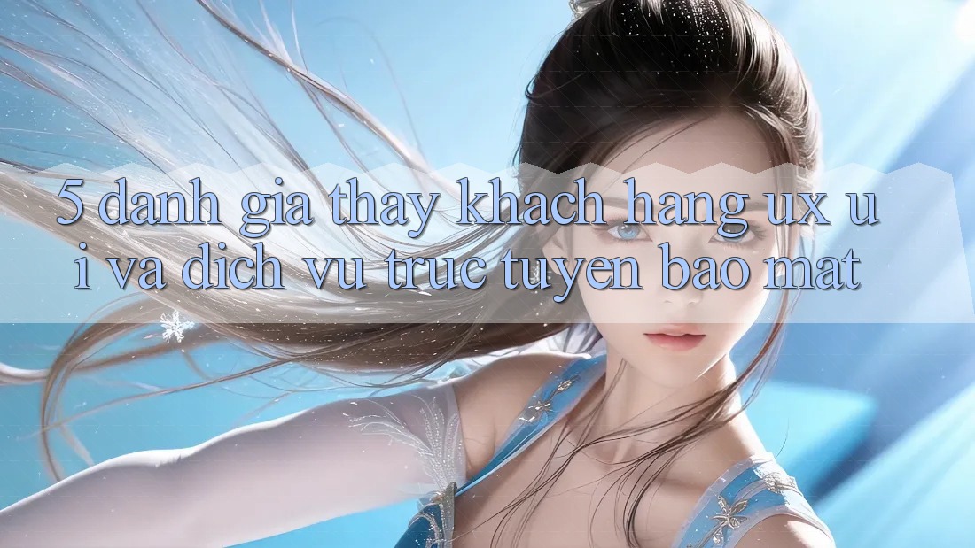 5. Đánh Giá Thấy Khách hàng (UX/UI) Và Dịch vụ trực tuyến Bảo Mật 5. Đánh Giá Thấy Khách hàng (UX/UI) Và Dịch vụ trực tuyến Bảo Mật