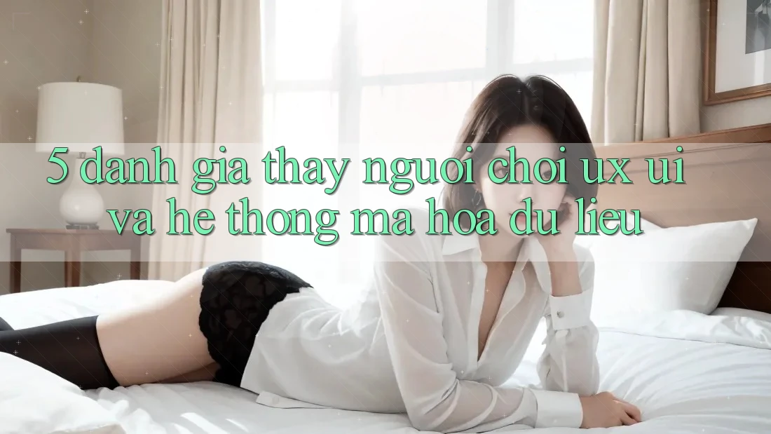 5. Đánh Giá Thấy Người chơi (UX/UI) Và Hệ Thống Mã hóa dữ liệu