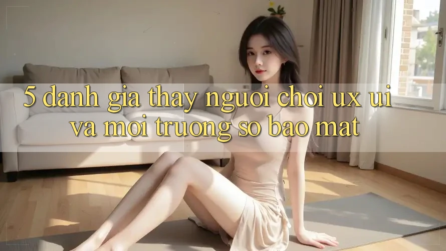 5. Đánh Giá Thấy Người chơi (UX/UI) Và Môi trường số Bảo Mật