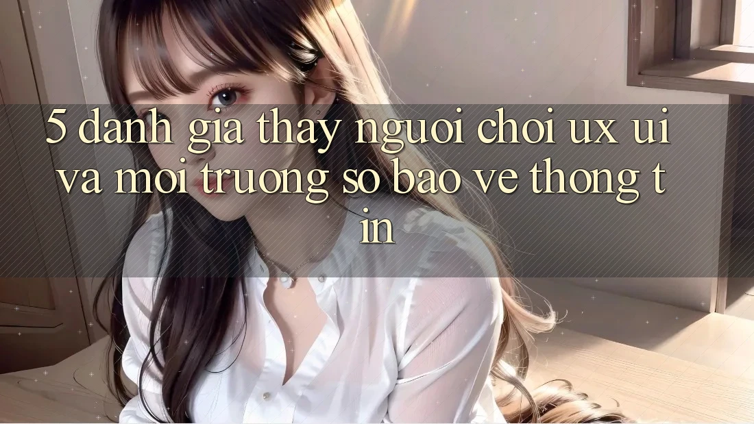 5. Đánh Giá Thấy Người chơi (UX/UI) Và Môi trường số Bảo vệ thông tin