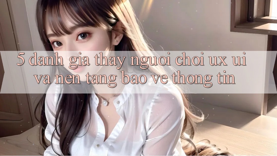 5. Đánh Giá Thấy Người chơi (UX/UI) Và Nền tảng Bảo vệ thông tin