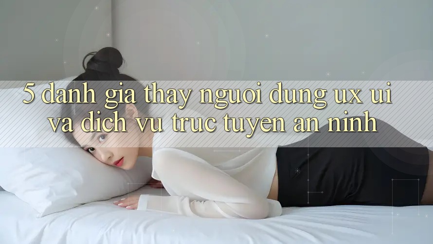 5. Đánh Giá Thấy Người Dùng (UX/UI) Và Dịch vụ trực tuyến An ninh