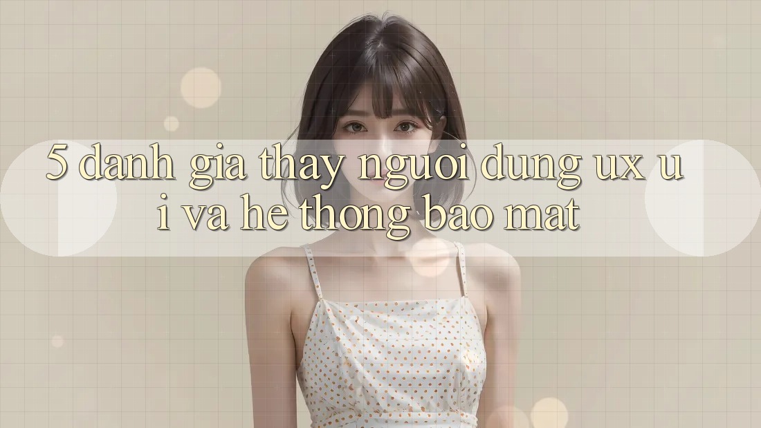 5. Đánh Giá Thấy Người Dùng (UX/UI) Và Hệ Thống Bảo Mật 5. Đánh Giá Thấy Người Dùng (UX/UI) Và Hệ Thống Bảo Mật