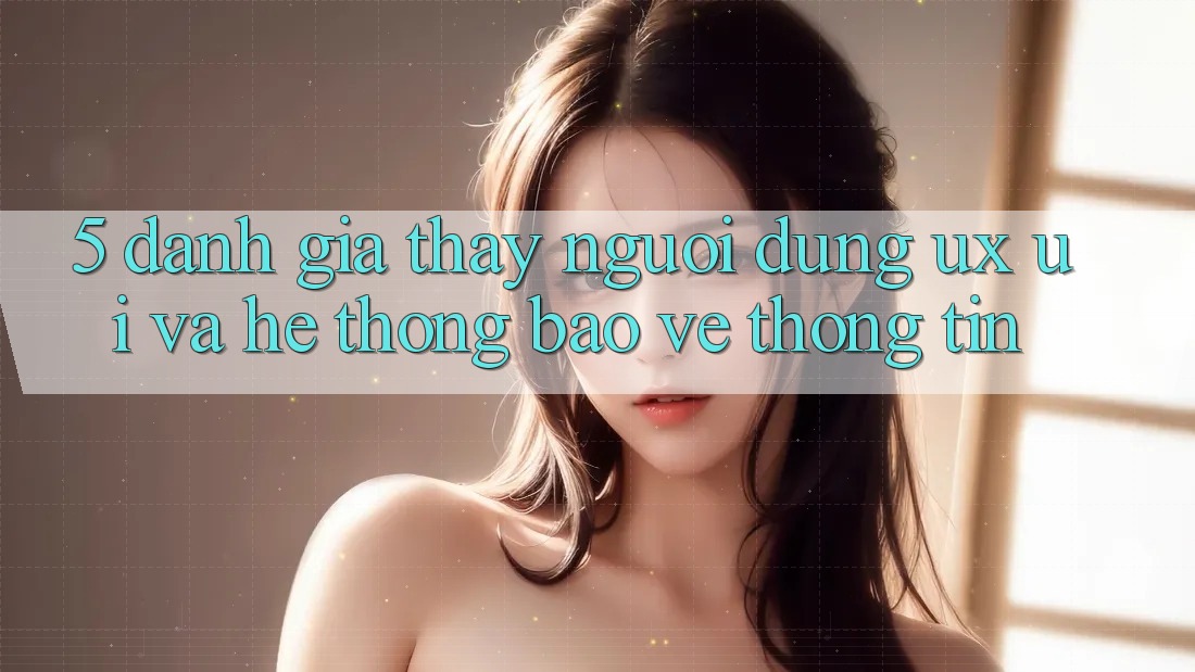 5. Đánh Giá Thấy Người Dùng (UX/UI) Và Hệ Thống Bảo vệ thông tin
