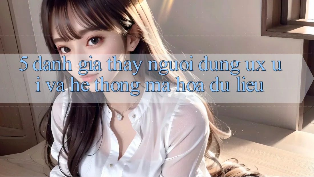 5. Đánh Giá Thấy Người Dùng (UX/UI) Và Hệ Thống Mã hóa dữ liệu
