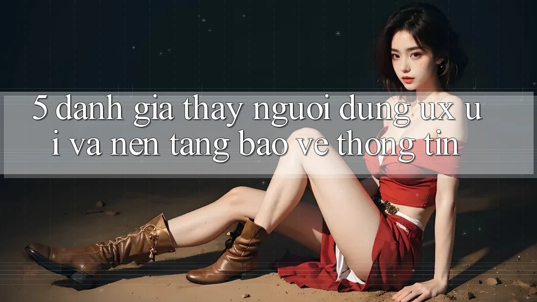 5. Đánh Giá Thấy Người Dùng (UX/UI) Và Nền tảng Bảo vệ thông tin 5. Đánh Giá Thấy Người Dùng (UX/UI) Và Nền tảng Bảo vệ thông tin