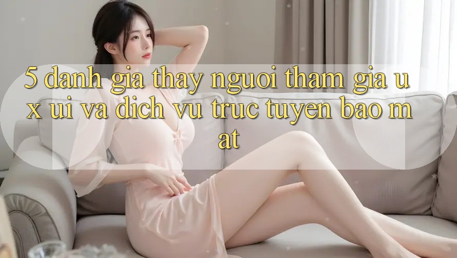 5. Đánh Giá Thấy Người tham gia (UX/UI) Và Dịch vụ trực tuyến Bảo Mật 5. Đánh Giá Thấy Người tham gia (UX/UI) Và Dịch vụ trực tuyến Bảo Mật