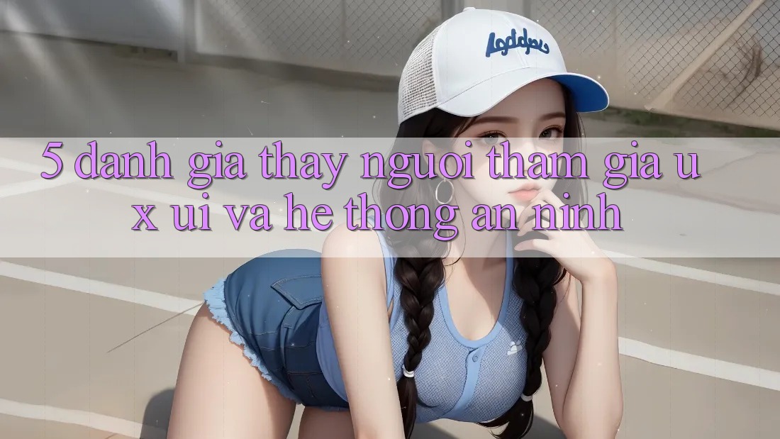 5. Đánh Giá Thấy Người tham gia (UX/UI) Và Hệ thống An ninh