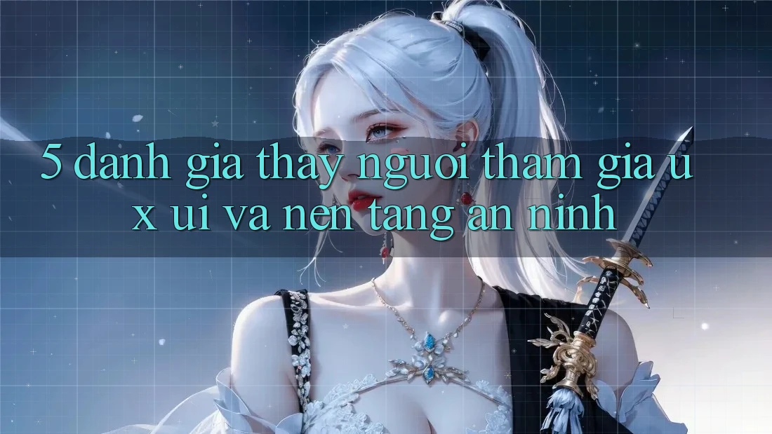 5. Đánh Giá Thấy Người tham gia (UX/UI) Và Nền tảng An ninh 5. Đánh Giá Thấy Người tham gia (UX/UI) Và Nền tảng An ninh