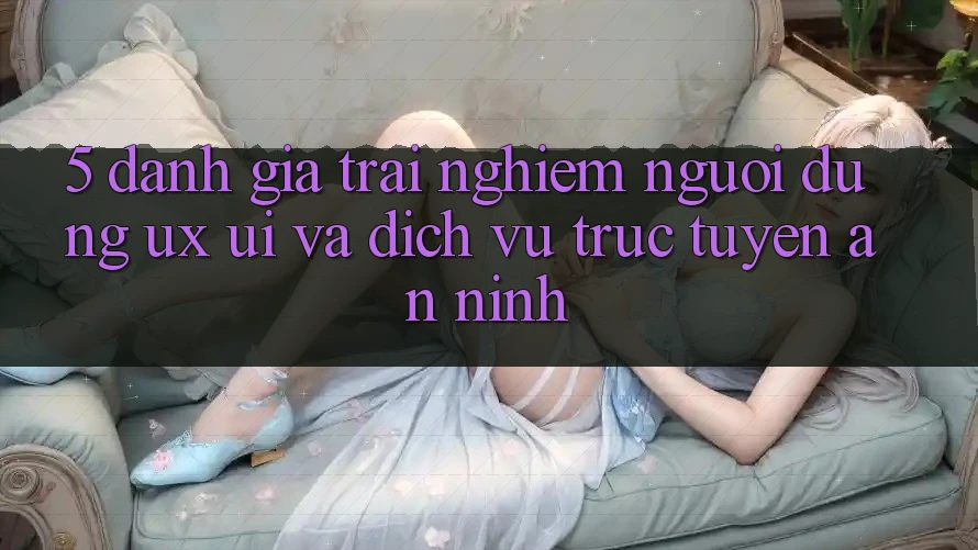 5. Đánh Giá Trải nghiệm Người Dùng (UX/UI) Và Dịch vụ trực tuyến An ninh 5. Đánh Giá Trải nghiệm Người Dùng (UX/UI) Và Dịch vụ trực tuyến An ninh