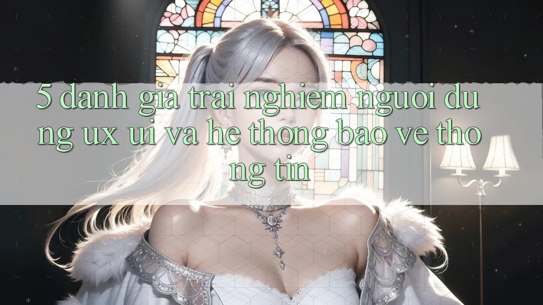 5. Đánh Giá Trải Nghiệm Người Dùng (UX/UI) Và Hệ Thống Bảo vệ thông tin 5. Đánh Giá Trải Nghiệm Người Dùng (UX/UI) Và Hệ Thống Bảo vệ thông tin