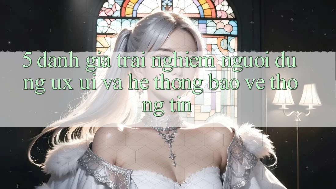 5. Đánh Giá Trải nghiệm Người Dùng (UX/UI) Và Hệ Thống Bảo vệ thông tin 5. Đánh Giá Trải nghiệm Người Dùng (UX/UI) Và Hệ Thống Bảo vệ thông tin