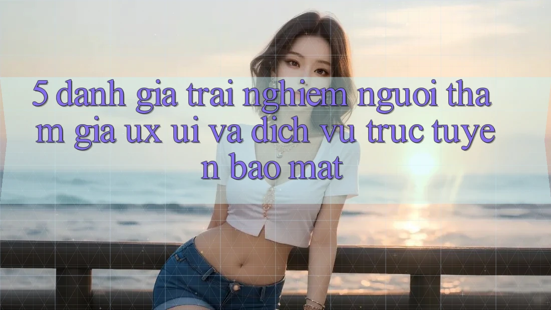 5. Đánh Giá Trải nghiệm Người tham gia (UX/UI) Và Dịch vụ trực tuyến Bảo Mật 5. Đánh Giá Trải nghiệm Người tham gia (UX/UI) Và Dịch vụ trực tuyến Bảo Mật