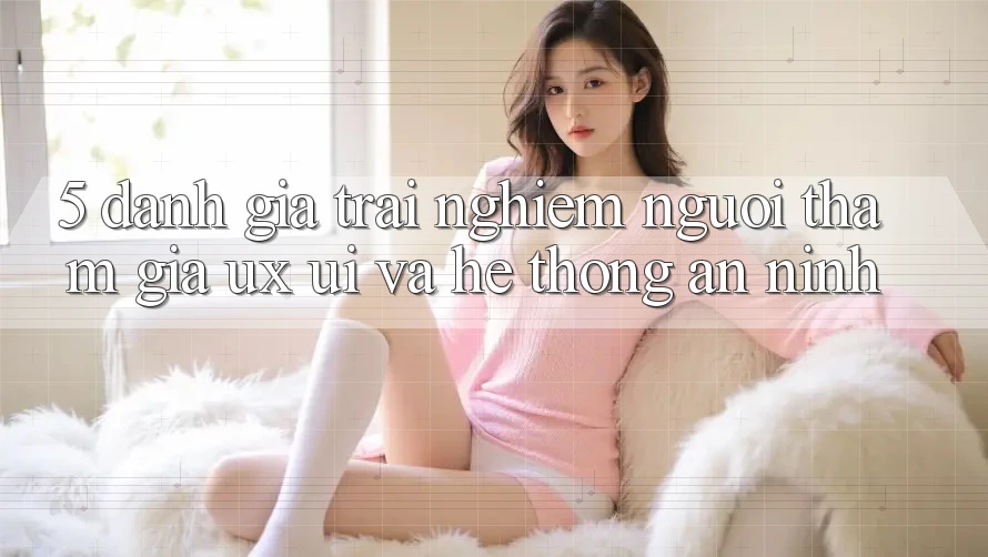 5. Đánh Giá Trải nghiệm Người tham gia (UX/UI) Và Hệ Thống An ninh