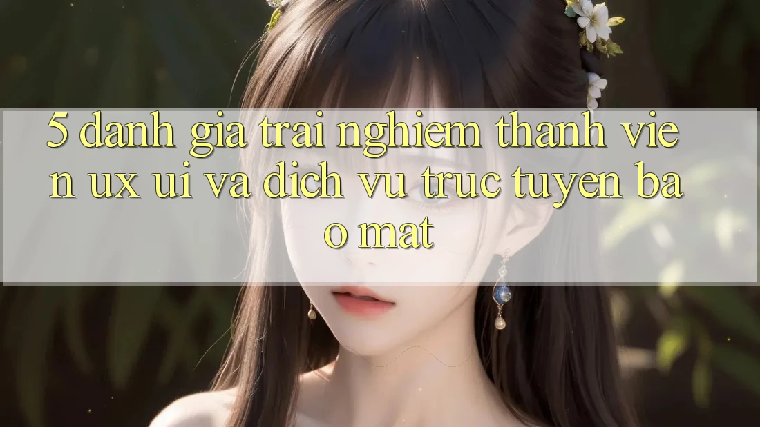 5. Đánh Giá Trải Nghiệm Thành viên (UX/UI) Và Dịch vụ trực tuyến Bảo Mật