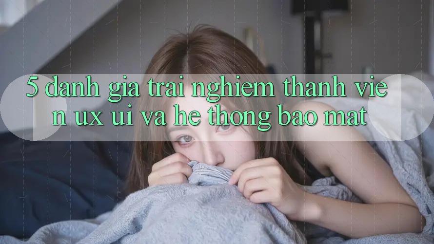 5. Đánh Giá Trải Nghiệm Thành viên (UX/UI) Và Hệ Thống Bảo Mật 5. Đánh Giá Trải Nghiệm Thành viên (UX/UI) Và Hệ Thống Bảo Mật