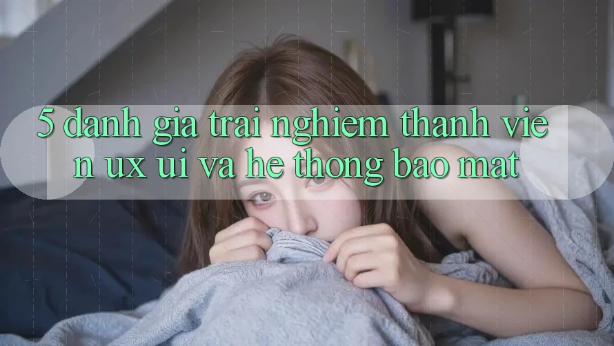 5. Đánh Giá Trải Nghiệm Thành viên (UX/UI) Và Hệ Thống Bảo Mật 5. Đánh Giá Trải Nghiệm Thành viên (UX/UI) Và Hệ Thống Bảo Mật