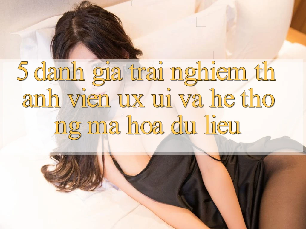 5. Đánh Giá Trải Nghiệm Thành viên (UX/UI) Và Hệ Thống Mã hóa dữ liệu 5. Đánh Giá Trải Nghiệm Thành viên (UX/UI) Và Hệ Thống Mã hóa dữ liệu