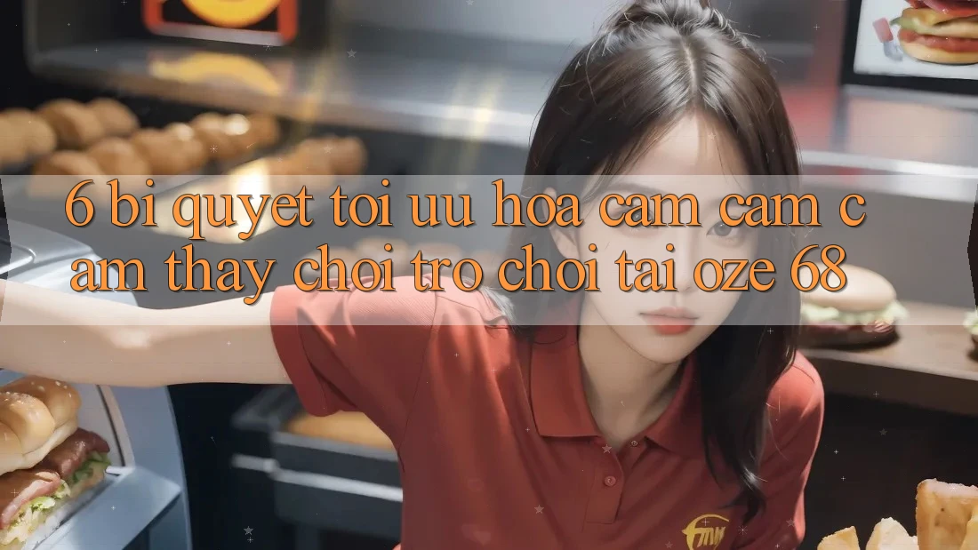6. Bí quyết Tối Ưu Hóa Cảm cảm cảm thấy Chơi Trò chơi Tại Oze 68 6. Bí quyết Tối Ưu Hóa Cảm cảm cảm thấy Chơi Trò chơi Tại Oze 68