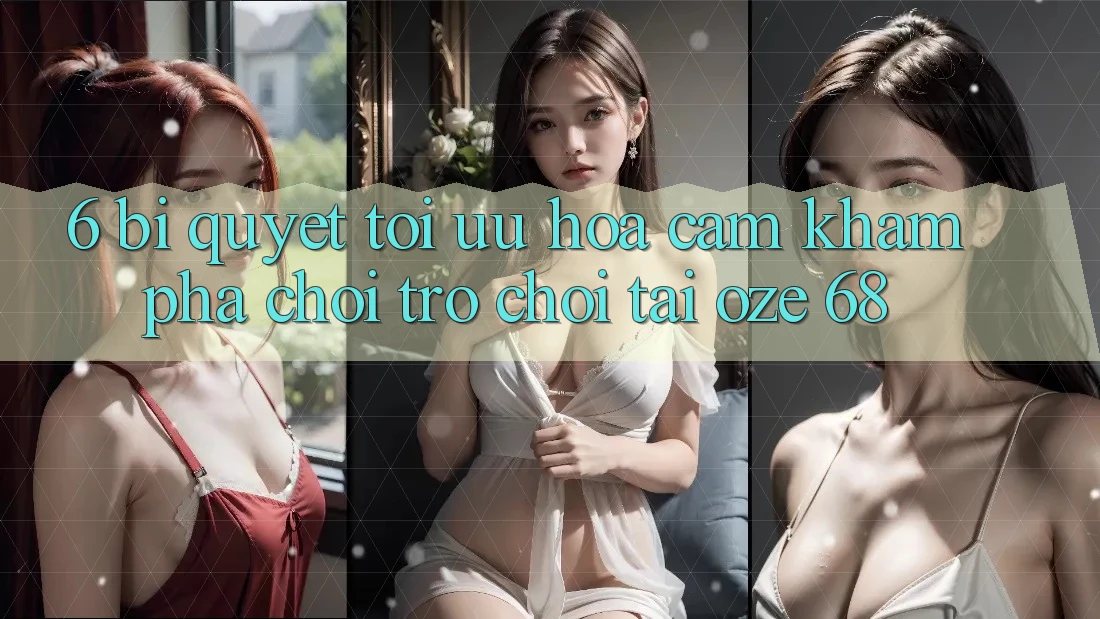 6. Bí Quyết Tối Ưu Hóa Cảm khám phá Chơi Trò chơi Tại Oze 68