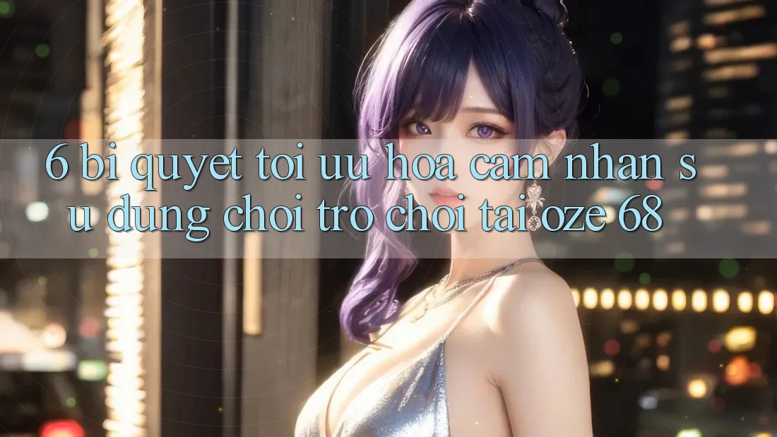 6. Bí Quyết Tối Ưu Hóa Cảm nhận sử dụng Chơi Trò chơi Tại Oze 68 6. Bí Quyết Tối Ưu Hóa Cảm nhận sử dụng Chơi Trò chơi Tại Oze 68