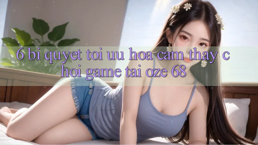 6. Bí Quyết Tối Ưu Hóa Cảm thấy Chơi Game Tại Oze 68 6. Bí Quyết Tối Ưu Hóa Cảm thấy Chơi Game Tại Oze 68