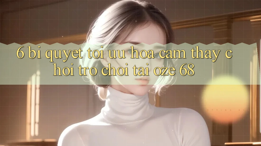 6. Bí Quyết Tối Ưu Hóa Cảm thấy Chơi Trò chơi Tại Oze 68 6. Bí Quyết Tối Ưu Hóa Cảm thấy Chơi Trò chơi Tại Oze 68