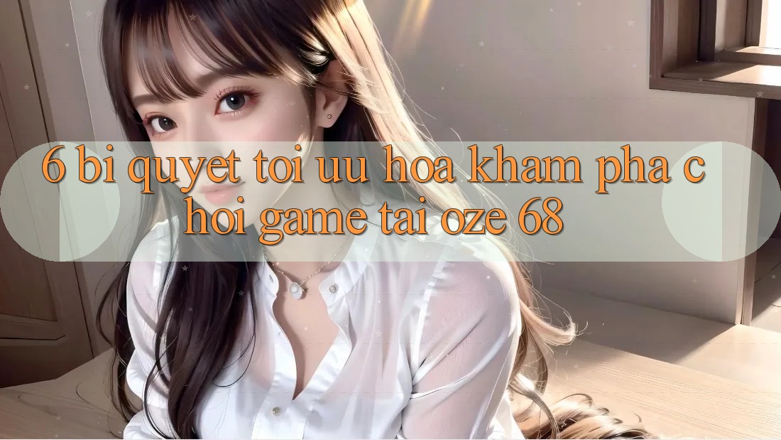 6. Bí Quyết Tối Ưu Hóa Khám phá Chơi Game Tại Oze 68 6. Bí Quyết Tối Ưu Hóa Khám phá Chơi Game Tại Oze 68