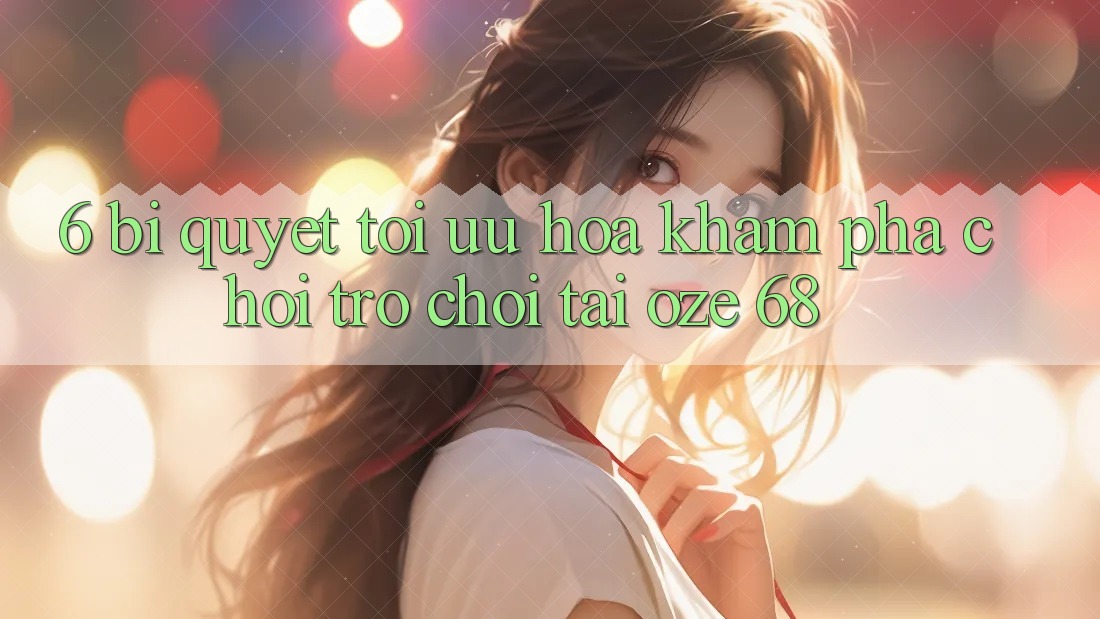 6. Bí Quyết Tối Ưu Hóa Khám phá Chơi Trò chơi Tại Oze 68 6. Bí Quyết Tối Ưu Hóa Khám phá Chơi Trò chơi Tại Oze 68