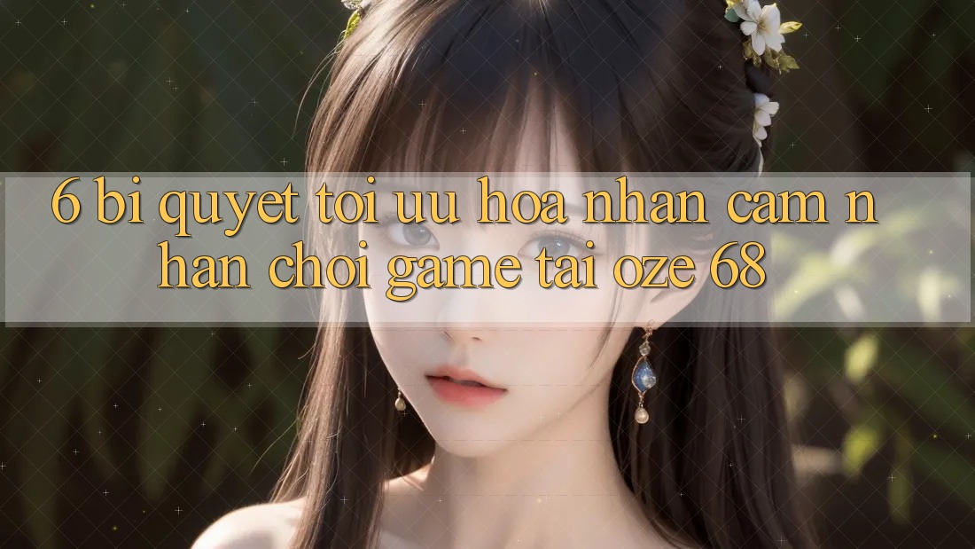 6. Bí Quyết Tối Ưu Hóa Nhận cảm nhận Chơi Game Tại Oze 68 6. Bí Quyết Tối Ưu Hóa Nhận cảm nhận Chơi Game Tại Oze 68