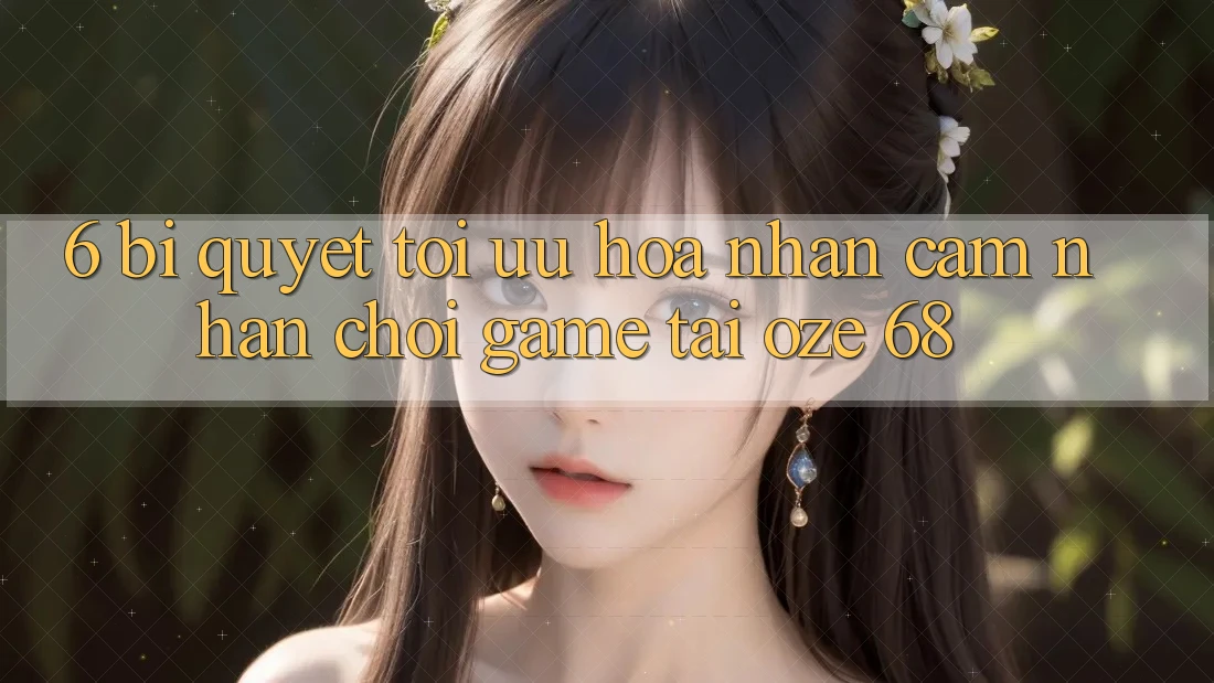 6. Bí Quyết Tối Ưu Hóa Nhận cảm nhận Chơi Game Tại Oze 68